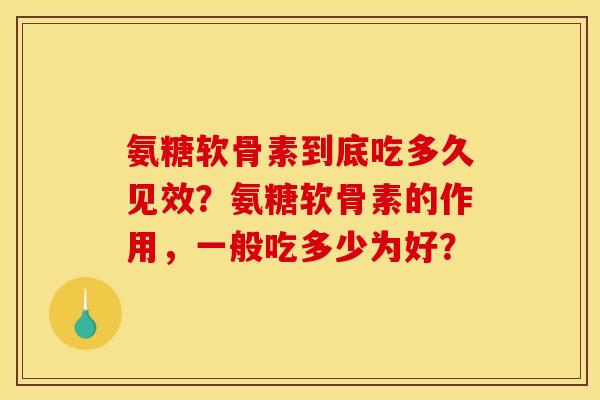 氨糖软骨素到底吃多久见效?氨糖软骨素的作用,一般吃多少为好? 氨糖软骨素到底吃多久见效?氨糖软骨素的作用,一般吃多少为好?