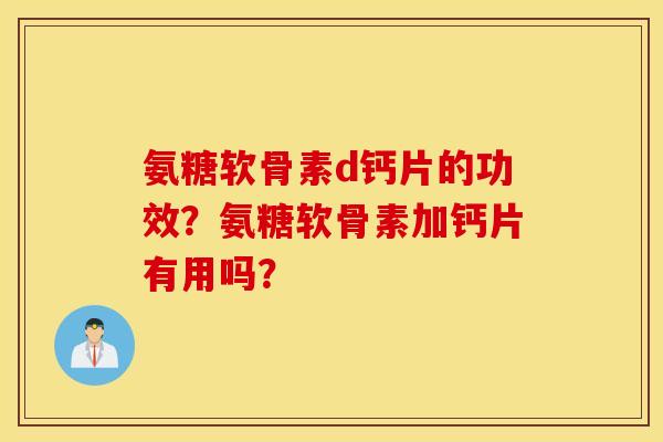 氨糖软骨素d钙片的功效？氨糖软骨素加钙片有用吗？