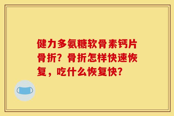 健力多氨糖软骨素钙片骨折？骨折怎样快速恢复，吃什么恢复快？