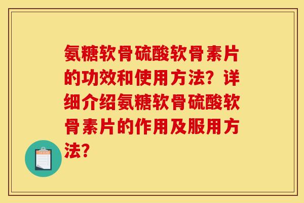 氨糖软骨硫酸软骨素片的功效和使用方法?详细介绍氨糖软骨硫酸软骨素片的作用及服用方法? 氨糖软骨硫酸软骨素片的功效和使用方法?详细介绍氨糖软骨硫酸软骨素片的作用及服用方法?