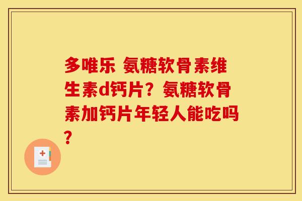 多唯乐 氨糖软骨素维生素d钙片？氨糖软骨素加钙片年轻人能吃吗？