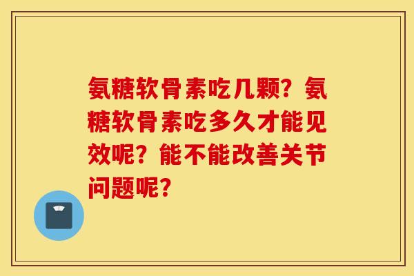氨糖软骨素吃几颗？氨糖软骨素吃多久才能见效呢？能不能改善关节问题呢？