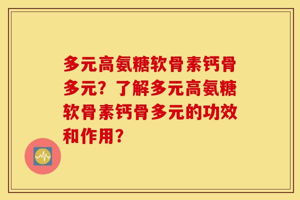多元高氨糖软骨素钙骨多元？了解多元高氨糖软骨素钙骨多元的功效和作用？
