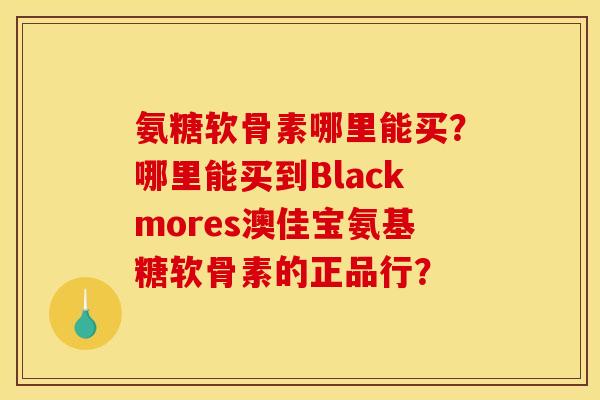 氨糖软骨素哪里能买？哪里能买到Blackmores澳佳宝氨基糖软骨素的正品行？