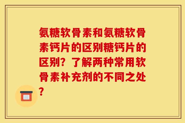 氨糖软骨素和氨糖软骨素钙片的区别糖钙片的区别？了解两种常用软骨素补充剂的不同之处？