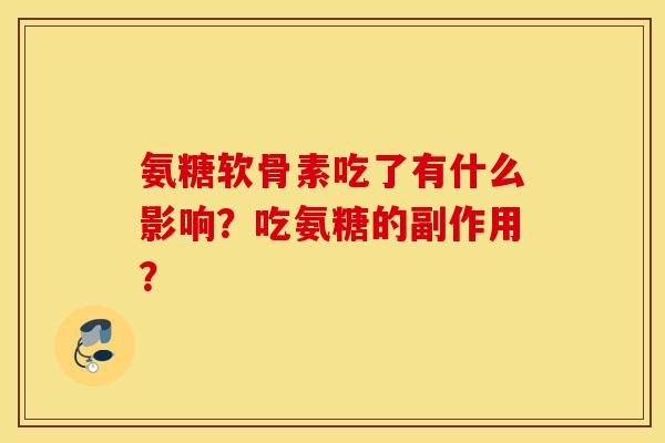 氨糖软骨素吃了有什么影响?吃氨糖的副作用? 氨糖软骨素吃了有什么影响?吃氨糖的副作用?