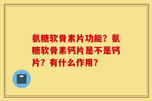 氨糖软骨素片功能?氨糖软骨素钙片是不是钙片?有什么作用? 氨糖软骨素片功能?氨糖软骨素钙片是不是钙片?有什么作用?