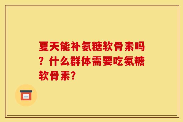 夏天能补氨糖软骨素吗？什么群体需要吃氨糖软骨素？