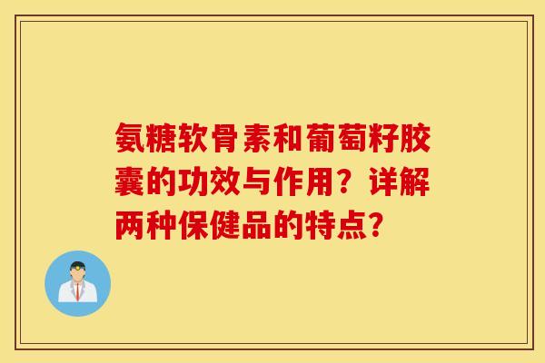 氨糖软骨素和葡萄籽胶囊的功效与作用？详解两种保健品的特点？