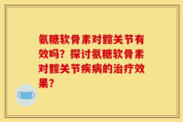 氨糖软骨素对髋关节有效吗？探讨氨糖软骨素对髋关节疾病的治疗效果？