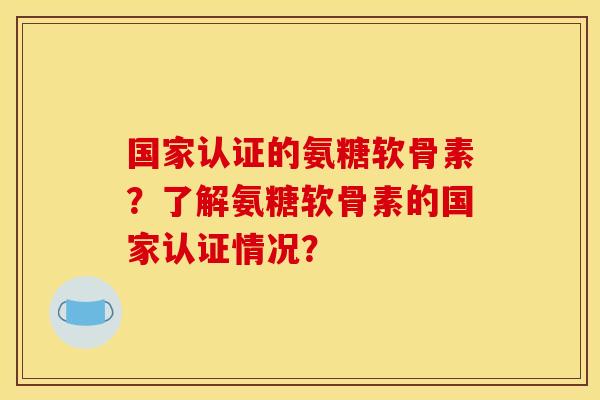 国家认证的氨糖软骨素?了解氨糖软骨素的国家认证情况? 国家认证的氨糖软骨素?了解氨糖软骨素的国家认证情况?
