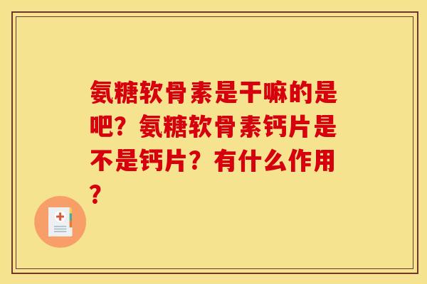 氨糖软骨素是干嘛的是吧？氨糖软骨素钙片是不是钙片？有什么作用？