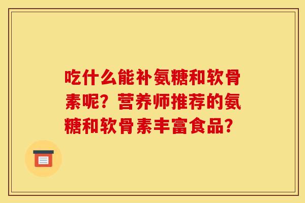 吃什么能补氨糖和软骨素呢？营养师推荐的氨糖和软骨素丰富食品？