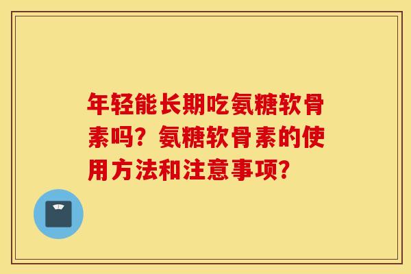 年轻能长期吃氨糖软骨素吗？氨糖软骨素的使用方法和注意事项？