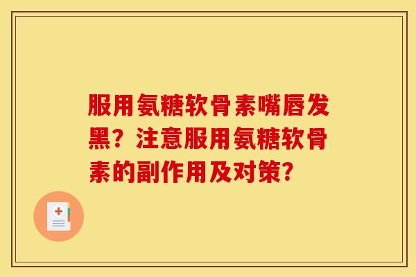 服用氨糖软骨素嘴唇发黑？注意服用氨糖软骨素的副作用及对策？