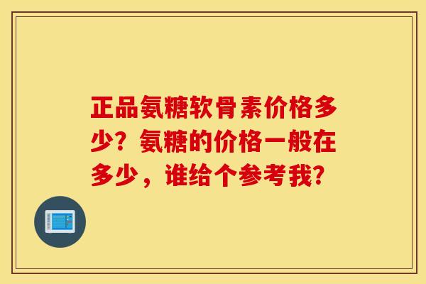 正品氨糖软骨素价格多少?氨糖的价格一般在多少,谁给个参考我? 正品氨糖软骨素价格多少?氨糖的价格一般在多少,谁给个参考我?