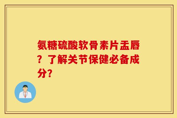 氨糖硫酸软骨素片盂唇?了解关节保健必备成分? 氨糖硫酸软骨素片盂唇?了解关节保健必备成分?