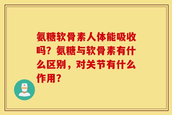 氨糖软骨素人体能吸收吗？氨糖与软骨素有什么区别，对关节有什么作用？