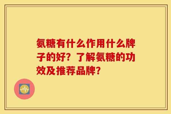 氨糖有什么作用什么牌子的好?了解氨糖的功效及推荐品牌? 氨糖有什么作用什么牌子的好?了解氨糖的功效及推荐品牌?