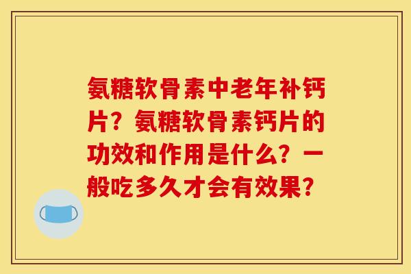 氨糖软骨素中老年补钙片？氨糖软骨素钙片的功效和作用是什么？一般吃多久才会有效果？