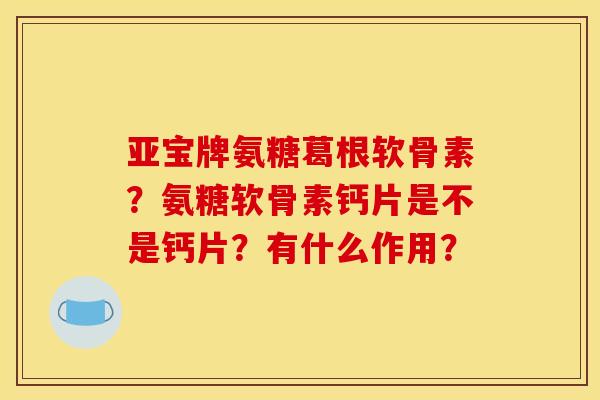亚宝牌氨糖葛根软骨素?氨糖软骨素钙片是不是钙片?有什么作用? 亚宝牌氨糖葛根软骨素?氨糖软骨素钙片是不是钙片?有什么作用?