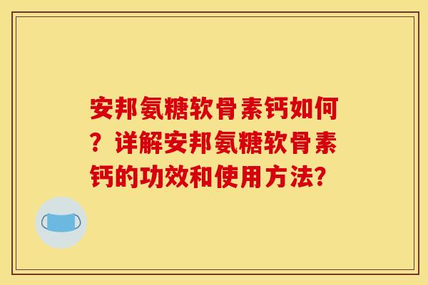 安邦氨糖软骨素钙如何？详解安邦氨糖软骨素钙的功效和使用方法？