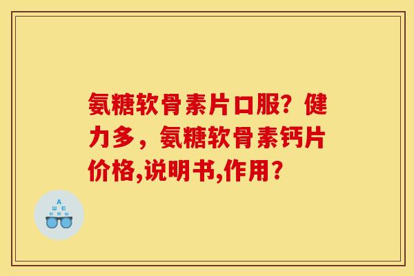 氨糖软骨素片口服？健力多，氨糖软骨素钙片价格,说明书,作用？