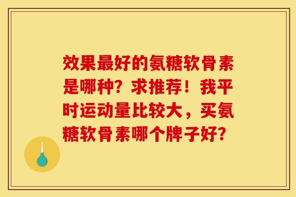 效果最好的氨糖软骨素是哪种?求推荐!我平时运动量比较大,买氨糖软骨素哪个牌子好? 效果最好的氨糖软骨素是哪种?求推荐!我平时运动量比较大,买氨糖软骨素哪个牌子好?