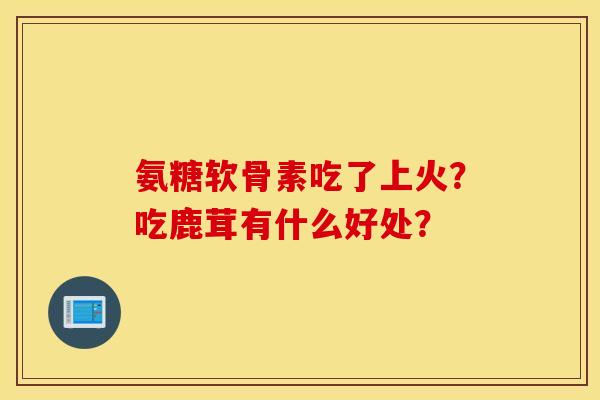氨糖软骨素吃了上火？吃鹿茸有什么好处？