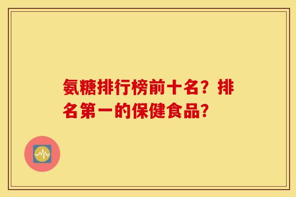 氨糖排行榜前十名?排名第一的保健食品? 氨糖排行榜前十名?排名第一的保健食品?