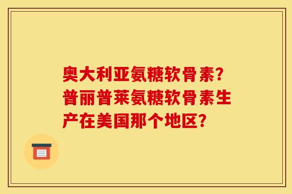 奥大利亚氨糖软骨素?普丽普莱氨糖软骨素生产在美国那个地区? 奥大利亚氨糖软骨素?普丽普莱氨糖软骨素生产在美国那个地区?
