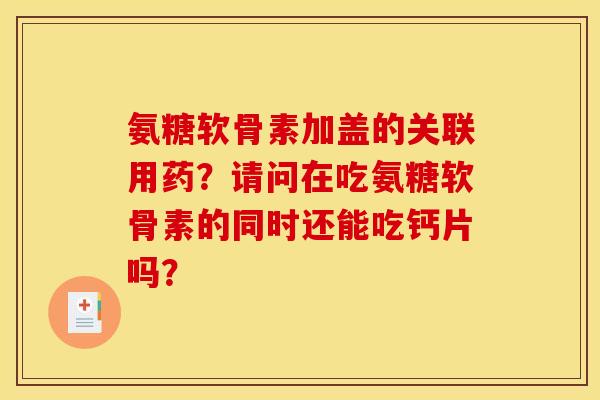 氨糖软骨素加盖的关联用药？请问在吃氨糖软骨素的同时还能吃钙片吗？