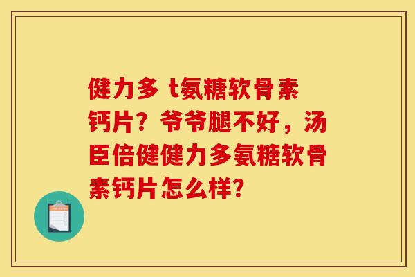 健力多 t氨糖软骨素钙片？爷爷腿不好，汤臣倍健健力多氨糖软骨素钙片怎么样？
