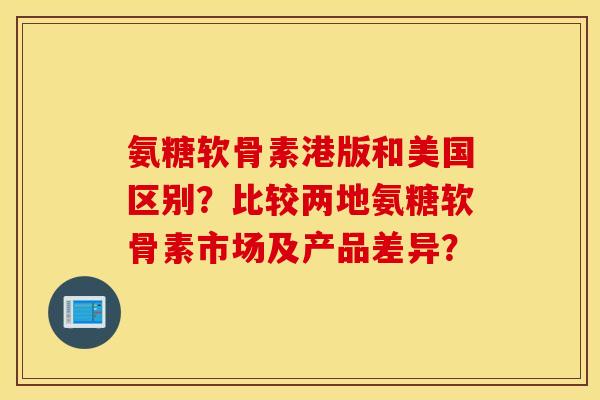 氨糖软骨素港版和美国区别？比较两地氨糖软骨素市场及产品差异？