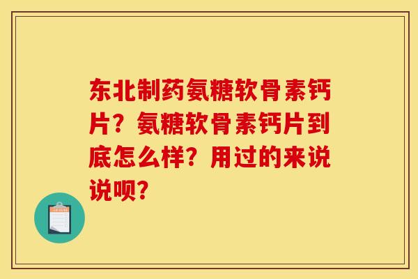 东北制药氨糖软骨素钙片？氨糖软骨素钙片到底怎么样？用过的来说说呗？