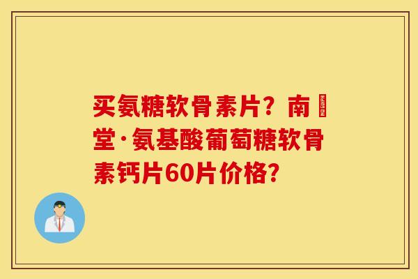 买氨糖软骨素片？南雲堂·氨基酸葡萄糖软骨素钙片60片价格？