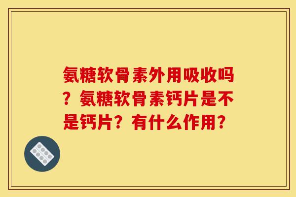 氨糖软骨素外用吸收吗？氨糖软骨素钙片是不是钙片？有什么作用？