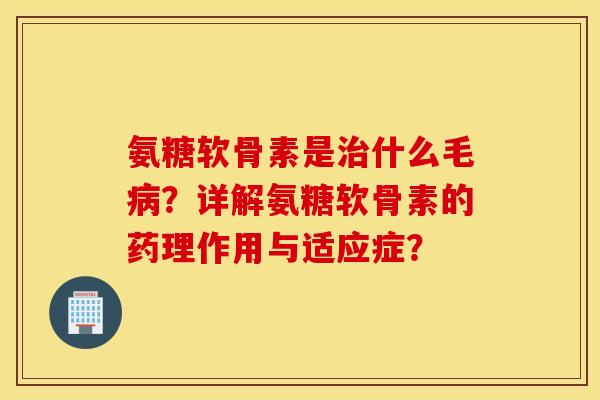氨糖软骨素是治什么毛病？详解氨糖软骨素的药理作用与适应症？