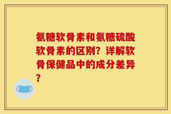 氨糖软骨素和氨糖硫酸软骨素的区别？详解软骨保健品中的成分差异？