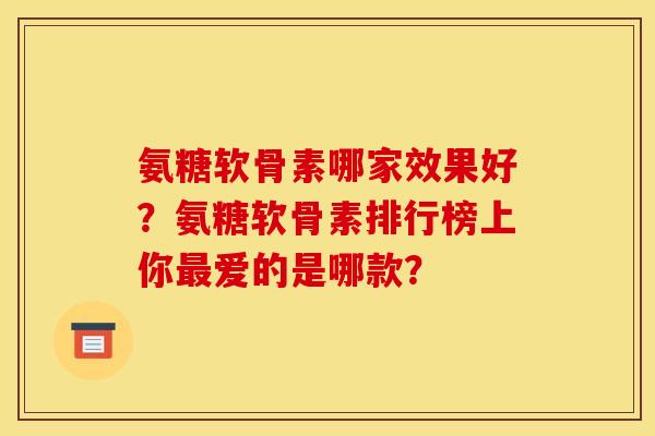 氨糖软骨素哪家效果好？氨糖软骨素排行榜上你最爱的是哪款？