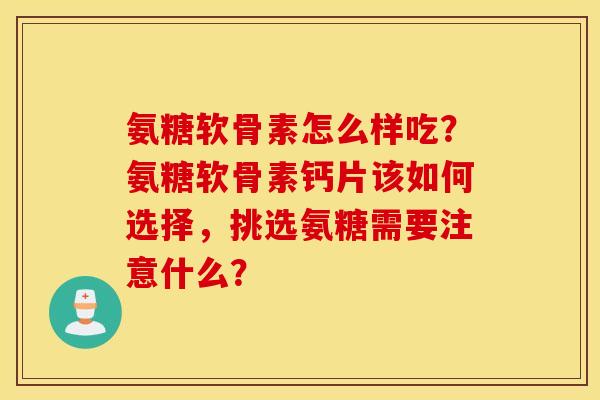 氨糖软骨素怎么样吃？氨糖软骨素钙片该如何选择，挑选氨糖需要注意什么？