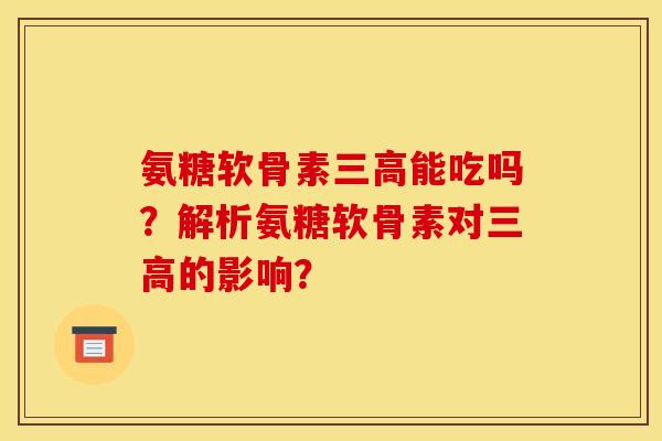 氨糖软骨素三高能吃吗?解析氨糖软骨素对三高的影响? 氨糖软骨素三高能吃吗?解析氨糖软骨素对三高的影响?