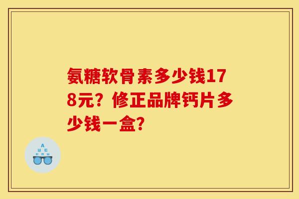 氨糖软骨素多少钱178元?修正品牌钙片多少钱一盒? 氨糖软骨素多少钱178元?修正品牌钙片多少钱一盒?