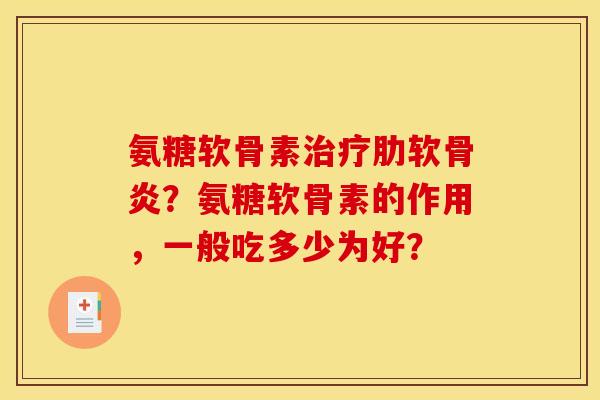 氨糖软骨素治疗肋软骨炎？氨糖软骨素的作用，一般吃多少为好？