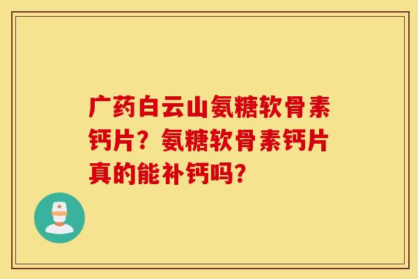 广药白云山氨糖软骨素钙片？氨糖软骨素钙片真的能补钙吗？