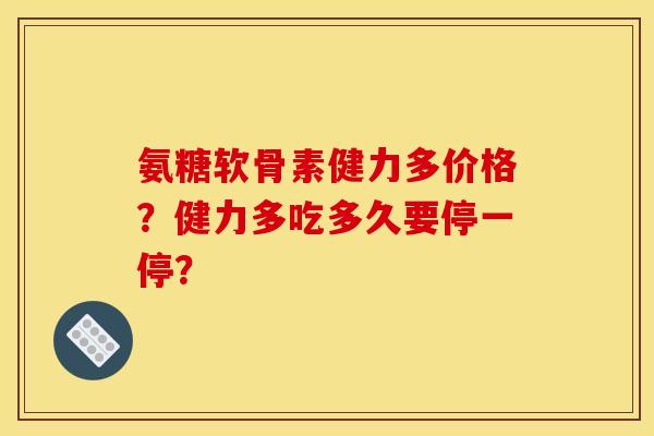 氨糖软骨素健力多价格？健力多吃多久要停一停？