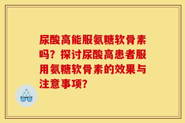 尿酸高能服氨糖软骨素吗?探讨尿酸高患者服用氨糖软骨素的效果与注意事项? 尿酸高能服氨糖软骨素吗?探讨尿酸高患者服用氨糖软骨素的效果与注意事项?