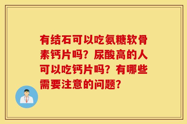 有结石可以吃氨糖软骨素钙片吗？尿酸高的人可以吃钙片吗？有哪些需要注意的问题？