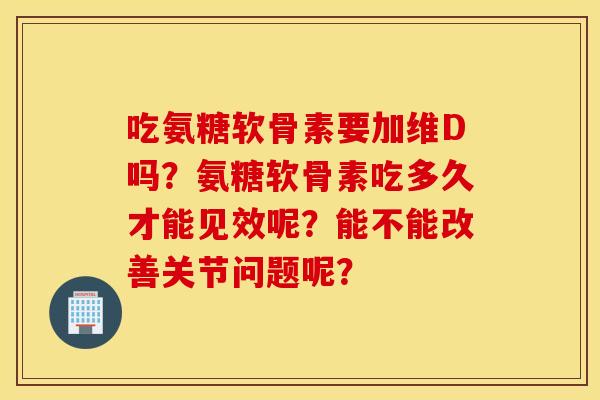 吃氨糖软骨素要加维D吗？氨糖软骨素吃多久才能见效呢？能不能改善关节问题呢？