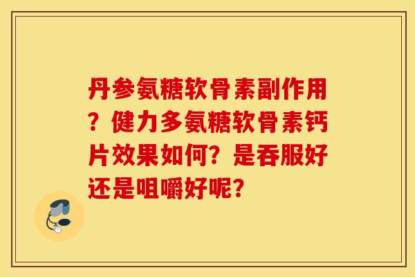 丹参氨糖软骨素副作用？健力多氨糖软骨素钙片效果如何？是吞服好还是咀嚼好呢？